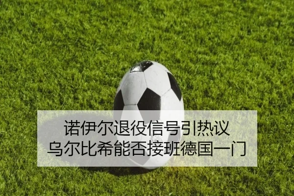 诺伊尔退役信号引热议 乌尔比希能否接班德国一门